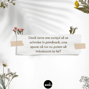 Dacă iarna are curajul să se schimbe în primăvară, cine spune că noi nu putem să îmbobocim la fel?