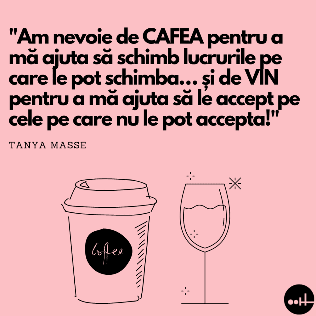 "Am nevoie de CAFEA pentru a mă ajuta să schimb lucrurile pe care le pot schimba… și de VIN pentru a mă ajuta să le accept pe cele pe care nu le pot accepta!"
