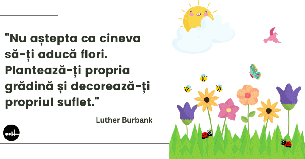 "Nu aștepta ca cineva să-ți aducă flori. Plantează-ți propria grădină și decorează-ți propriul suflet." - Luther Burbank